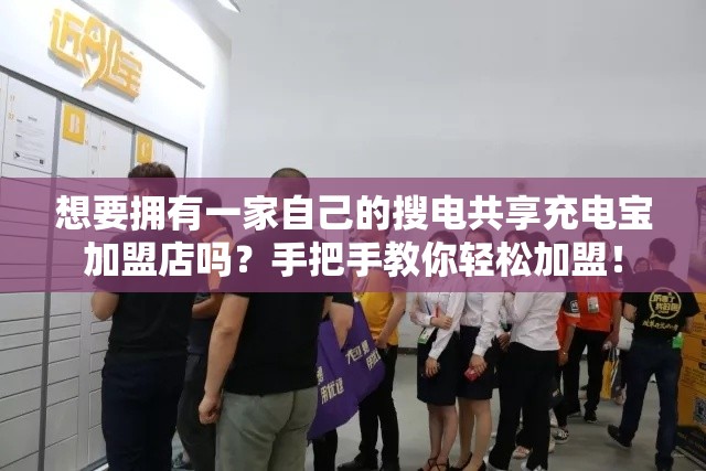 想要拥有一家自己的搜电共享充电宝加盟店吗？手把手教你轻松加盟！