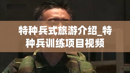 特种兵式旅游介绍_特种兵训练项目视频