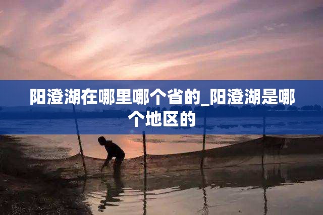 阳澄湖在哪里哪个省的_阳澄湖是哪个地区的