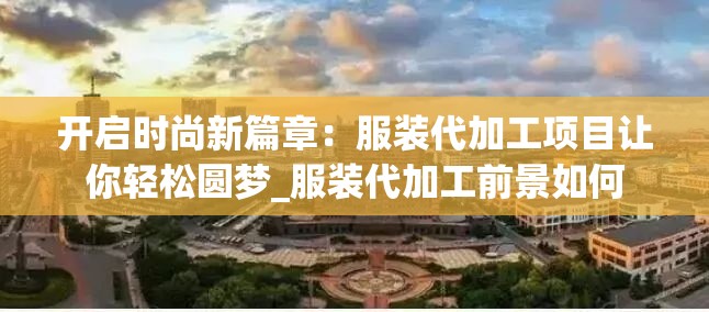 开启时尚新篇章：服装代加工项目让你轻松圆梦_服装代加工前景如何