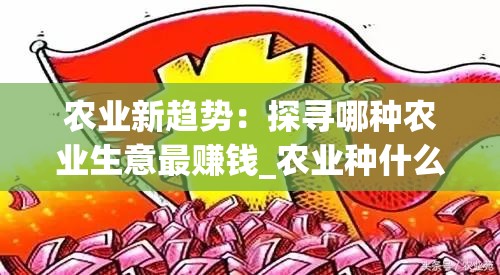 农业新趋势：探寻哪种农业生意最赚钱_农业种什么最挣钱