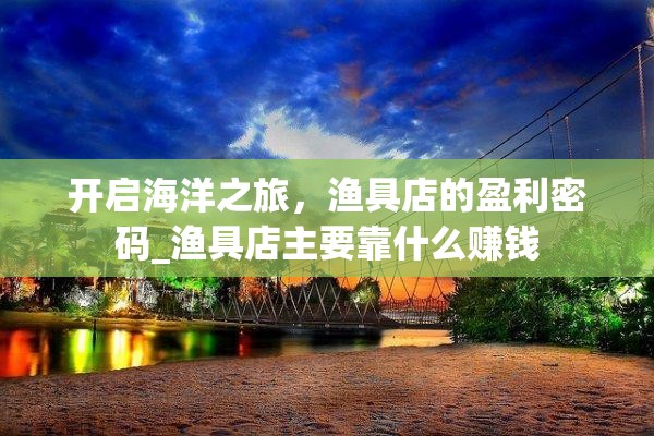 开启海洋之旅，渔具店的盈利密码_渔具店主要靠什么赚钱