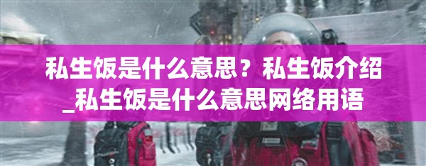 私生饭是什么意思？私生饭介绍_私生饭是什么意思网络用语