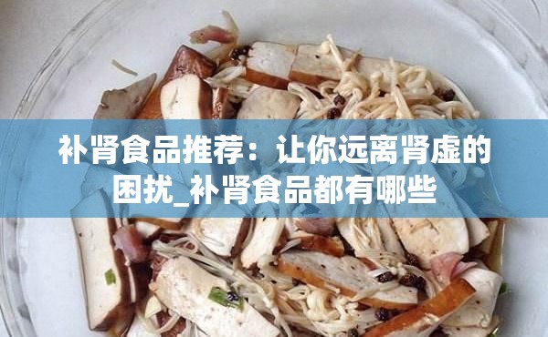 补肾食品推荐：让你远离肾虚的困扰_补肾食品都有哪些