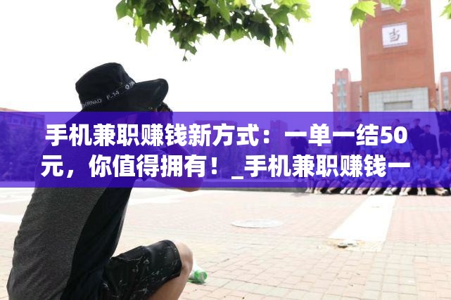 手机兼职赚钱新方式：一单一结50元，你值得拥有！_手机兼职赚钱一单一结50元是真的吗