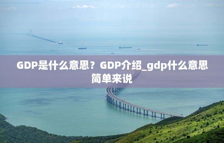 GDP是什么意思？GDP介绍_gdp什么意思简单来说