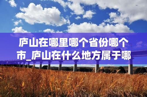 庐山在哪里哪个省份哪个市_庐山在什么地方属于哪个市