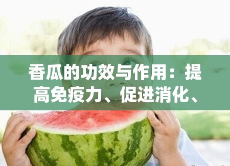 香瓜的功效与作用：提高免疫力、促进消化、降低血糖和血脂_香瓜的功效与作用点