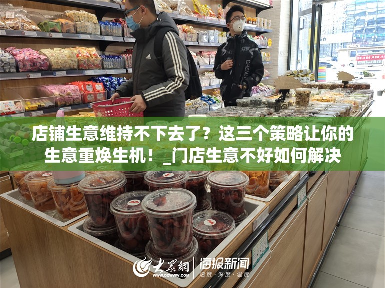 店铺生意维持不下去了？这三个策略让你的生意重焕生机！_门店生意不好如何解决