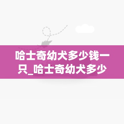 哈士奇幼犬多少钱一只_哈士奇幼犬多少钱一只三把火