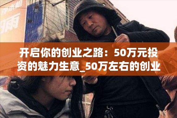 开启你的创业之路：50万元投资的魅力生意_50万左右的创业项目