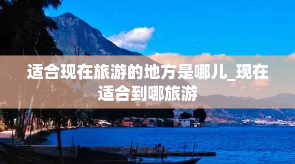 适合现在旅游的地方是哪儿_现在适合到哪旅游