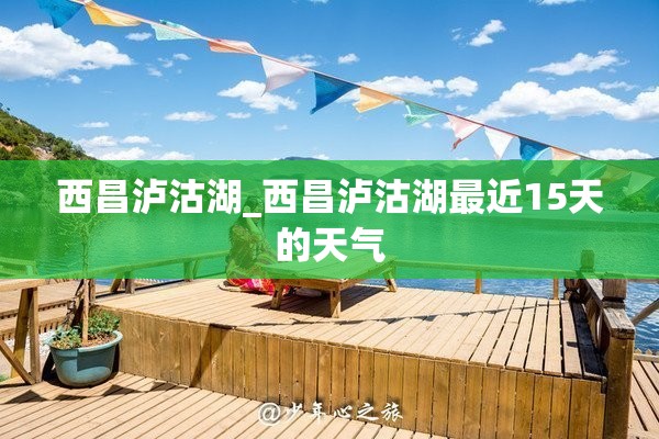 西昌泸沽湖_西昌泸沽湖最近15天的天气