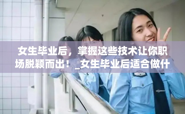 女生毕业后，掌握这些技术让你职场脱颖而出！_女生毕业后适合做什么工作