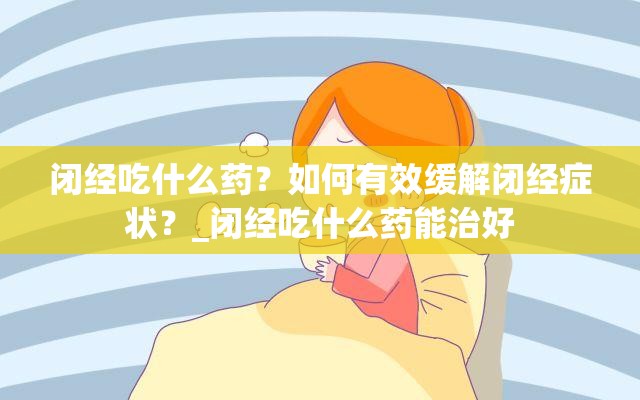 闭经吃什么药？如何有效缓解闭经症状？_闭经吃什么药能治好