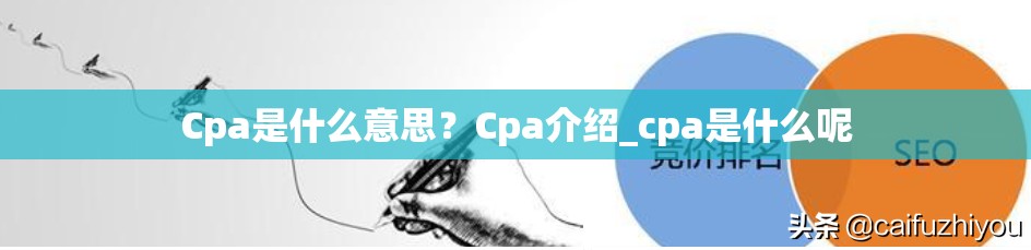 Cpa是什么意思？Cpa介绍_cpa是什么呢