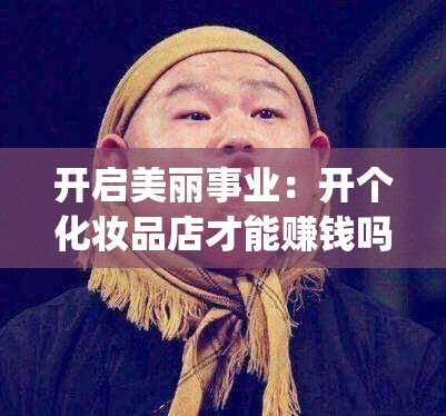 开启美丽事业：开个化妆品店才能赚钱吗？_现在开家化妆品店能赚到钱吗?