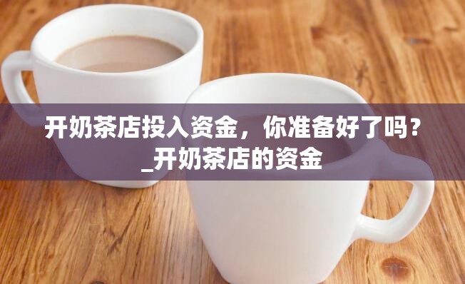 开奶茶店投入资金，你准备好了吗？_开奶茶店的资金