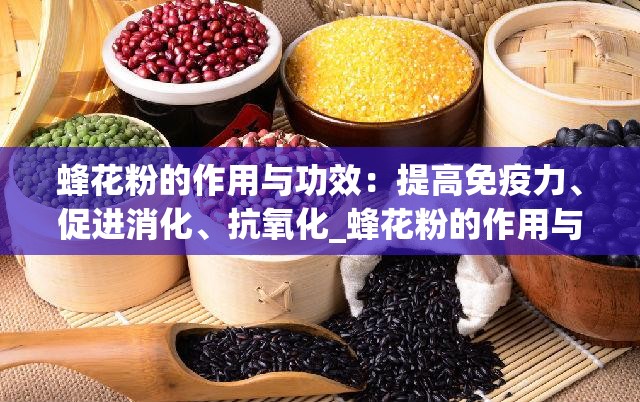 蜂花粉的作用与功效：提高免疫力、促进消化、抗氧化_蜂花粉的作用与功效禁忌人群