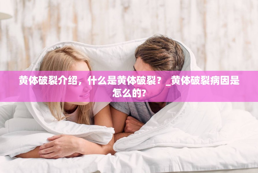 黄体破裂介绍，什么是黄体破裂？_黄体破裂病因是怎么的?