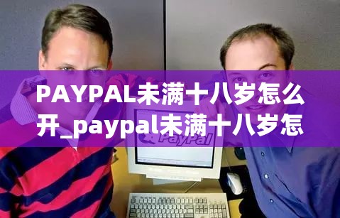 PAYPAL未满十八岁怎么开_paypal未满十八岁怎么开?