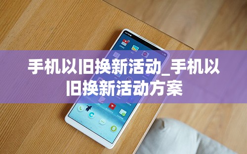 手机以旧换新活动_手机以旧换新活动方案