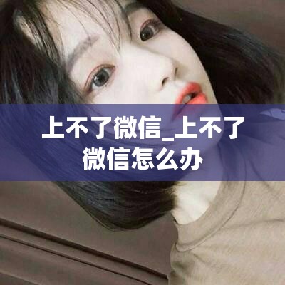 上不了微信_上不了微信怎么办