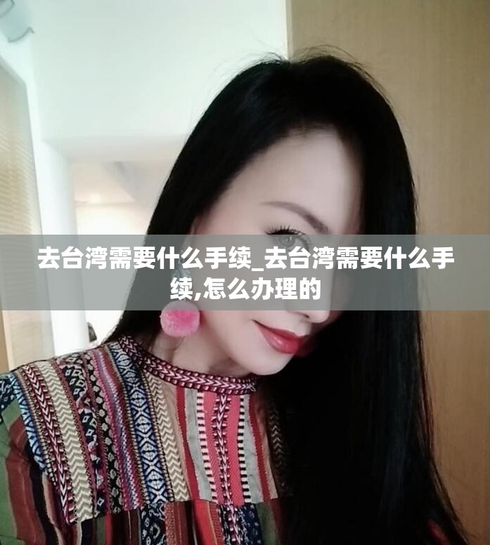 去台湾需要什么手续_去台湾需要什么手续,怎么办理的